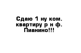 Сдаю 1-ну ком. квартиру р-н ф. Пианино!!!